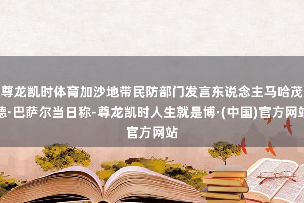 尊龙凯时体育加沙地带民防部门发言东说念主马哈茂德·巴萨尔当日称-尊龙凯时人生就是博·(中国)官方网站