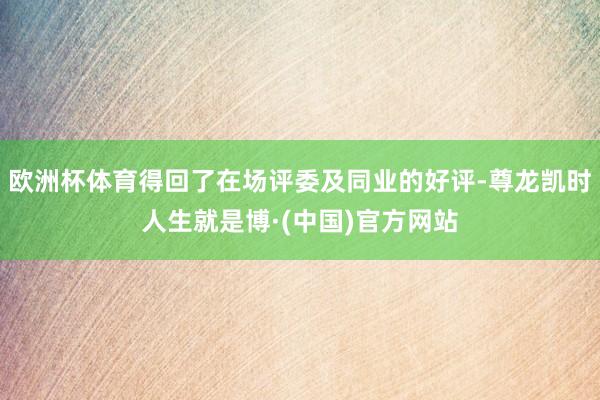 欧洲杯体育得回了在场评委及同业的好评-尊龙凯时人生就是博·(中国)官方网站