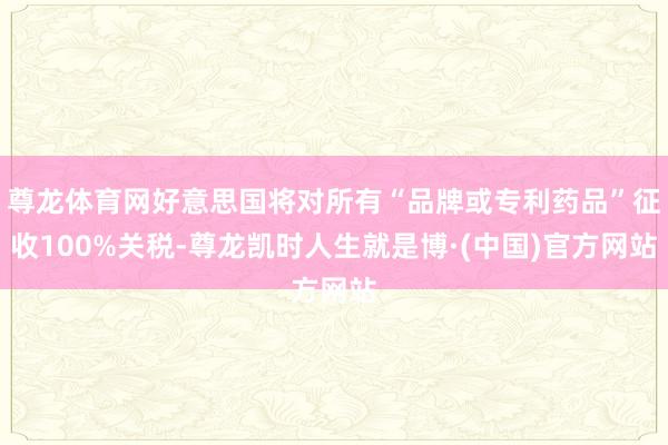 尊龙体育网好意思国将对所有“品牌或专利药品”征收100%关税-尊龙凯时人生就是博·(中国)官方网站