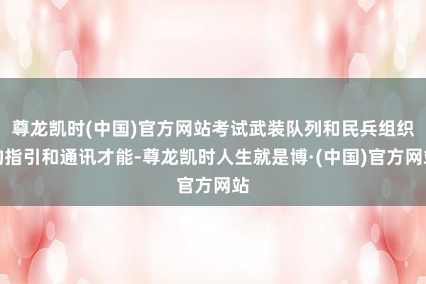 尊龙凯时(中国)官方网站考试武装队列和民兵组织的指引和通讯才能-尊龙凯时人生就是博·(中国)官方网站