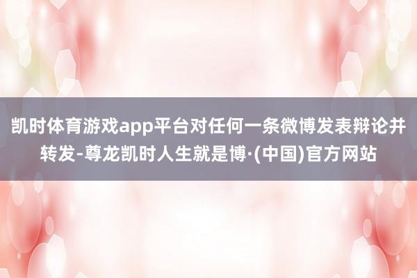 凯时体育游戏app平台对任何一条微博发表辩论并转发-尊龙凯时人生就是博·(中国)官方网站
