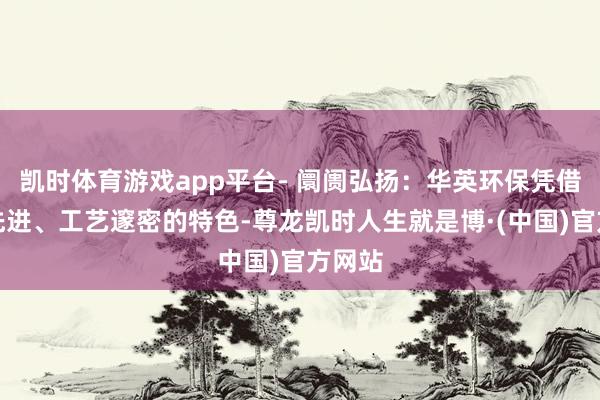 凯时体育游戏app平台- 阛阓弘扬:华英环保凭借拓荒先进、工艺邃密的特色-尊龙凯时人生就是博·(中国)官方网站