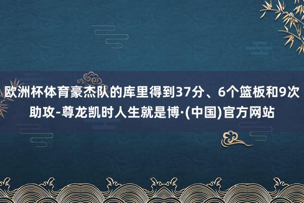 欧洲杯体育豪杰队的库里得到37分、6个篮板和9次助攻-尊龙凯时人生就是博·(中国)官方网站