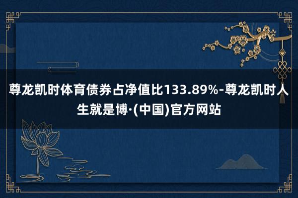 尊龙凯时体育债券占净值比133.89%-尊龙凯时人生就是博·(中国)官方网站