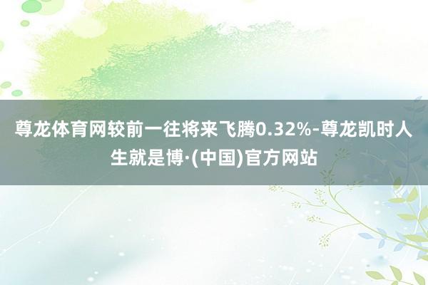 尊龙体育网较前一往将来飞腾0.32%-尊龙凯时人生就是博·(中国)官方网站