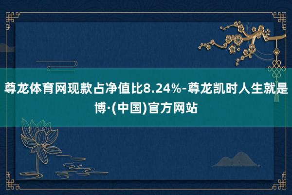 尊龙体育网现款占净值比8.24%-尊龙凯时人生就是博·(中国)官方网站