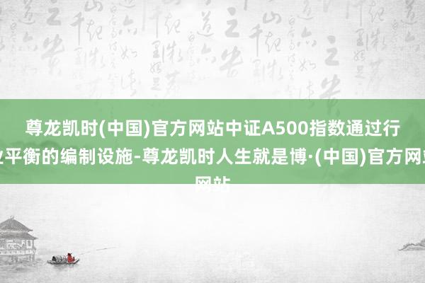 尊龙凯时(中国)官方网站　　中证A500指数通过行业平衡的编制设施-尊龙凯时人生就是博·(中国)官方网站
