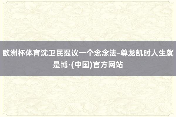 欧洲杯体育沈卫民提议一个念念法-尊龙凯时人生就是博·(中国)官方网站