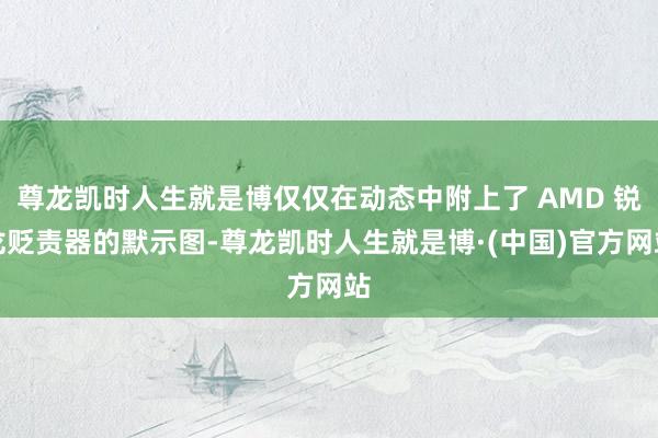 尊龙凯时人生就是博仅仅在动态中附上了 AMD 锐龙贬责器的默示图-尊龙凯时人生就是博·(中国)官方网站