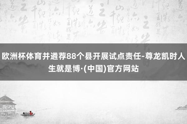 欧洲杯体育并遴荐88个县开展试点责任-尊龙凯时人生就是博·(中国)官方网站
