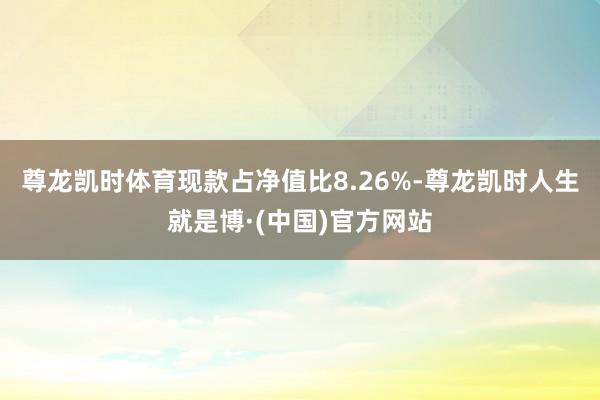 尊龙凯时体育现款占净值比8.26%-尊龙凯时人生就是博·(中国)官方网站