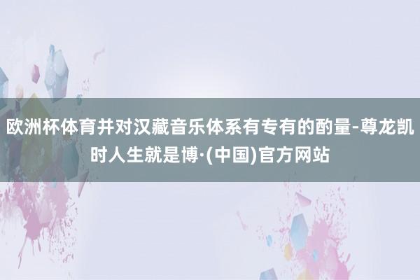 欧洲杯体育并对汉藏音乐体系有专有的酌量-尊龙凯时人生就是博·(中国)官方网站