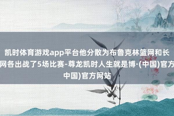 凯时体育游戏app平台他分散为布鲁克林篮网和长岛篮网各出战了5场比赛-尊龙凯时人生就是博·(中国)官方网站