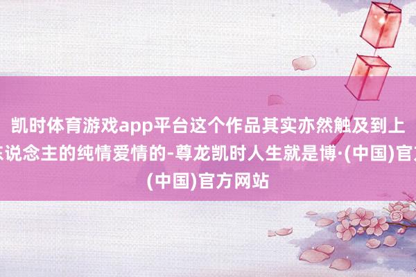 凯时体育游戏app平台这个作品其实亦然触及到上一代东说念主的纯情爱情的-尊龙凯时人生就是博·(中国)官方网站