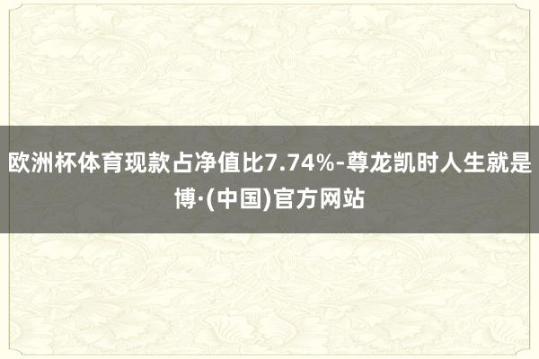 欧洲杯体育现款占净值比7.74%-尊龙凯时人生就是博·(中国)官方网站