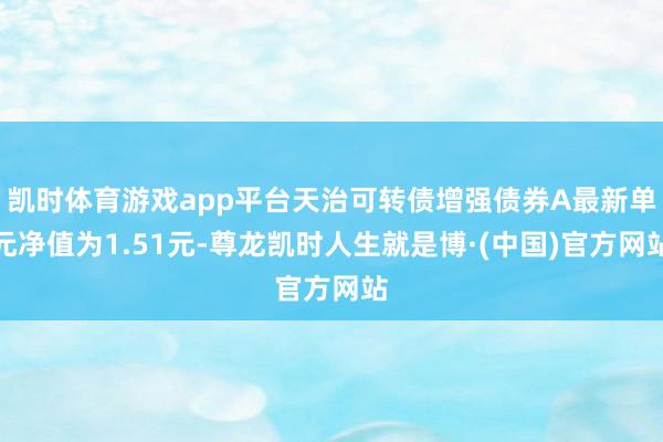 凯时体育游戏app平台天治可转债增强债券A最新单元净值为1.51元-尊龙凯时人生就是博·(中国)官方网站