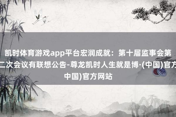 凯时体育游戏app平台宏润成就：第十届监事会第二十二次会议有联想公告-尊龙凯时人生就是博·(中国)官方网站