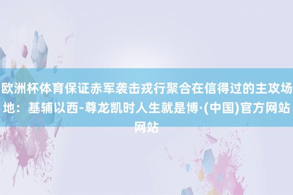 欧洲杯体育保证赤军袭击戎行聚合在信得过的主攻场地：基辅以西-尊龙凯时人生就是博·(中国)官方网站