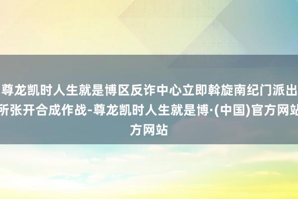 尊龙凯时人生就是博区反诈中心立即斡旋南纪门派出所张开合成作战-尊龙凯时人生就是博·(中国)官方网站