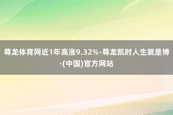 尊龙体育网近1年高涨9.32%-尊龙凯时人生就是博·(中国)官方网站