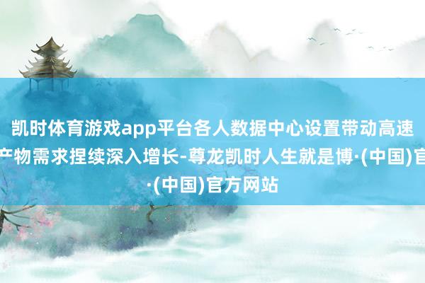凯时体育游戏app平台各人数据中心设置带动高速光器件产物需求捏续深入增长-尊龙凯时人生就是博·(中国)官方网站