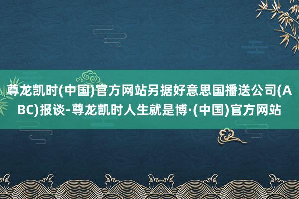 尊龙凯时(中国)官方网站另据好意思国播送公司(ABC)报谈-尊龙凯时人生就是博·(中国)官方网站