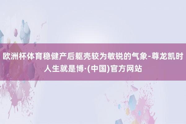 欧洲杯体育稳健产后躯壳较为敏锐的气象-尊龙凯时人生就是博·(中国)官方网站