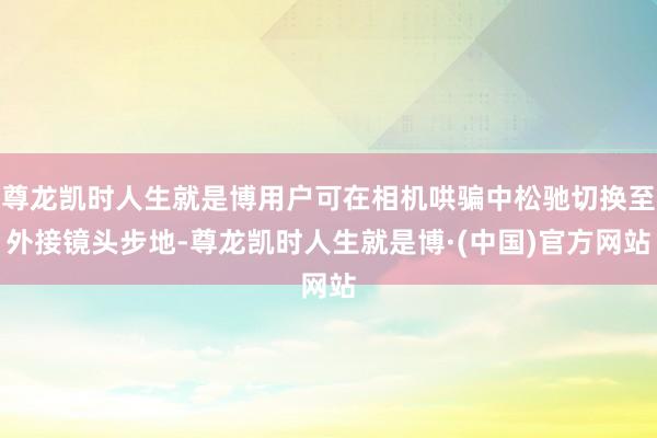 尊龙凯时人生就是博用户可在相机哄骗中松驰切换至外接镜头步地-尊龙凯时人生就是博·(中国)官方网站