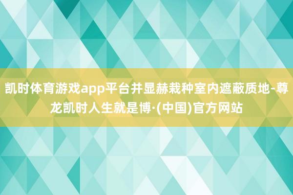 凯时体育游戏app平台并显赫栽种室内遮蔽质地-尊龙凯时人生就是博·(中国)官方网站