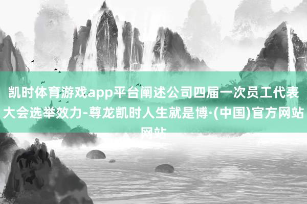 凯时体育游戏app平台阐述公司四届一次员工代表大会选举效力-尊龙凯时人生就是博·(中国)官方网站