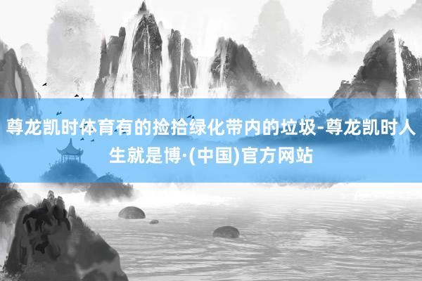 尊龙凯时体育有的捡拾绿化带内的垃圾-尊龙凯时人生就是博·(中国)官方网站