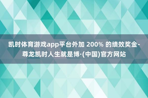 凯时体育游戏app平台外加 200% 的绩效奖金-尊龙凯时人生就是博·(中国)官方网站