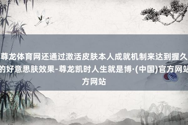 尊龙体育网还通过激活皮肤本人成就机制来达到握久的好意思肤效果-尊龙凯时人生就是博·(中国)官方网站