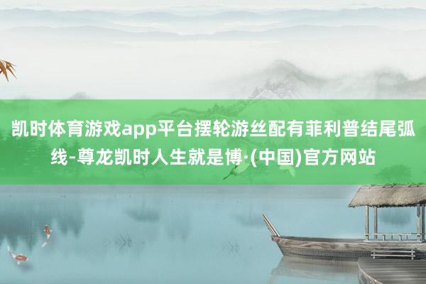 凯时体育游戏app平台摆轮游丝配有菲利普结尾弧线-尊龙凯时人生就是博·(中国)官方网站