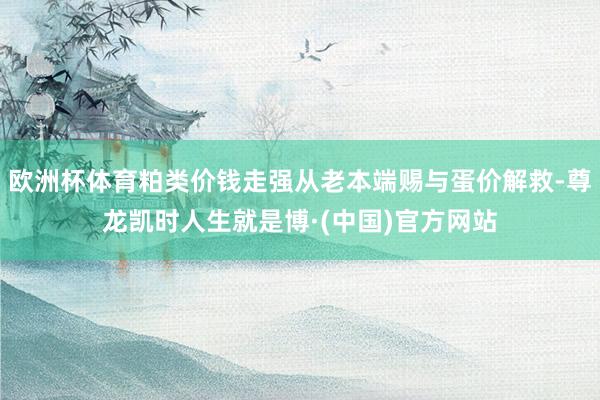 欧洲杯体育粕类价钱走强从老本端赐与蛋价解救-尊龙凯时人生就是博·(中国)官方网站
