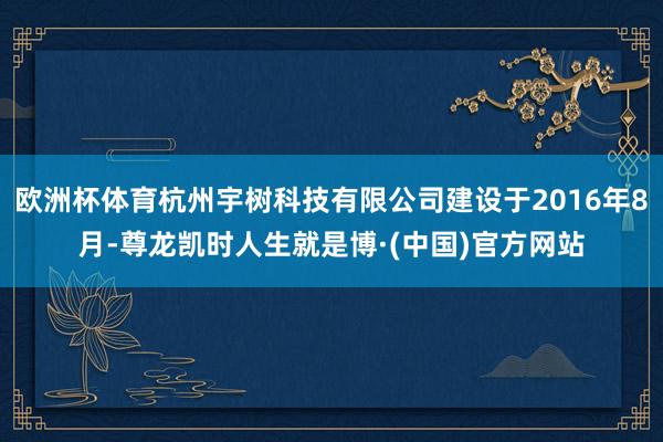 欧洲杯体育杭州宇树科技有限公司建设于2016年8月-尊龙凯时人生就是博·(中国)官方网站