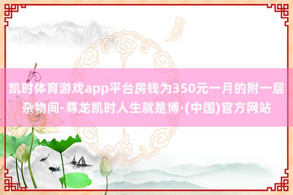 凯时体育游戏app平台房钱为350元一月的附一层杂物间-尊龙凯时人生就是博·(中国)官方网站