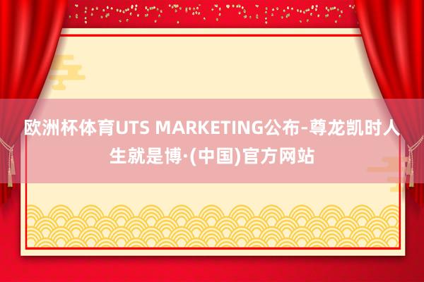 欧洲杯体育UTS MARKETING公布-尊龙凯时人生就是博·(中国)官方网站