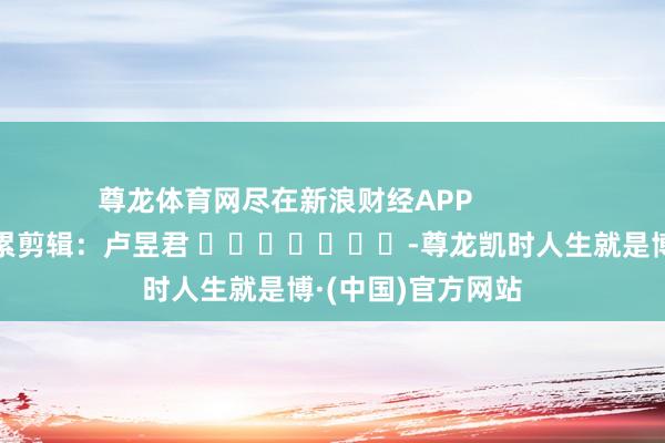 尊龙体育网尽在新浪财经APP            						拖累剪辑：卢昱君 							-尊龙凯时人生就是博·(中国)官方网站