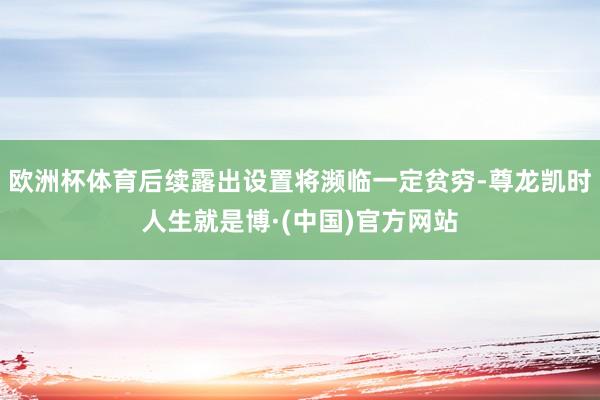 欧洲杯体育后续露出设置将濒临一定贫穷-尊龙凯时人生就是博·(中国)官方网站