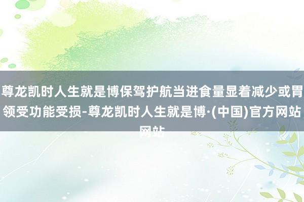 尊龙凯时人生就是博保驾护航当进食量显着减少或胃领受功能受损-尊龙凯时人生就是博·(中国)官方网站