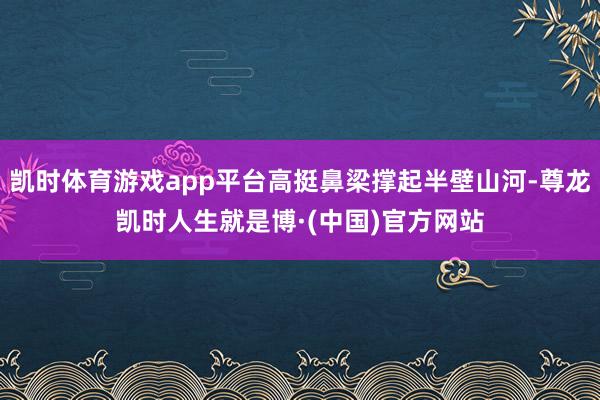 凯时体育游戏app平台高挺鼻梁撑起半壁山河-尊龙凯时人生就是博·(中国)官方网站
