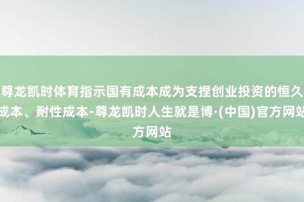 尊龙凯时体育指示国有成本成为支捏创业投资的恒久成本、耐性成本-尊龙凯时人生就是博·(中国)官方网站