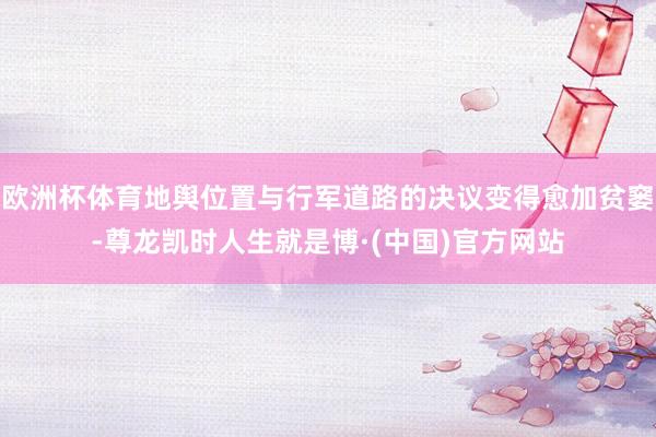 欧洲杯体育地舆位置与行军道路的决议变得愈加贫窭-尊龙凯时人生就是博·(中国)官方网站
