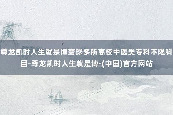 尊龙凯时人生就是博寰球多所高校中医类专科不限科目-尊龙凯时人生就是博·(中国)官方网站