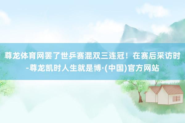 尊龙体育网罢了世乒赛混双三连冠！　　在赛后采访时-尊龙凯时人生就是博·(中国)官方网站