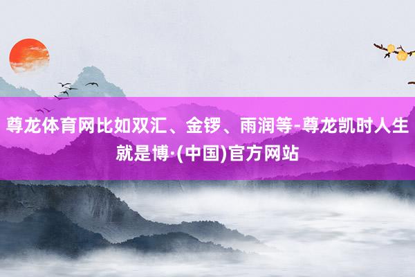尊龙体育网比如双汇、金锣、雨润等-尊龙凯时人生就是博·(中国)官方网站