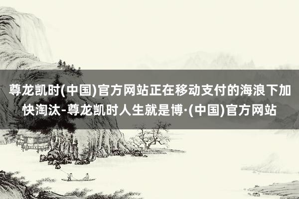 尊龙凯时(中国)官方网站正在移动支付的海浪下加快淘汰-尊龙凯时人生就是博·(中国)官方网站
